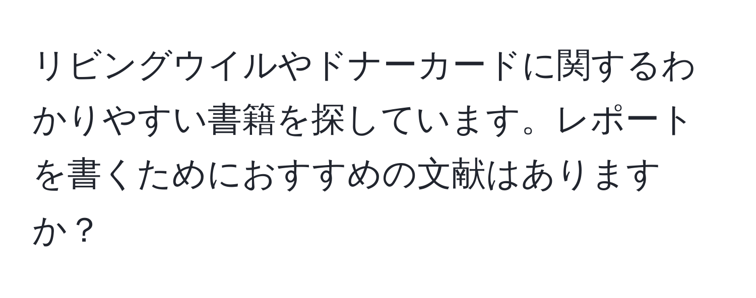 リビングウイルやドナーカードに関するわかりやすい書籍を探しています。レポートを書くためにおすすめの文献はありますか？