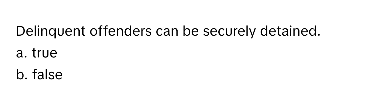 Delinquent offenders can be securely detained. 
a. true
b. false