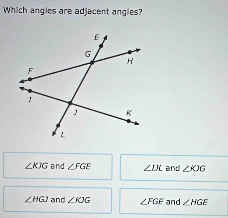 Which angles are adjacent angles?
∠ KJG and ∠ FGE ∠ IJL and ∠ KJG
∠ HGJ and ∠ KJG ∠ FGE and ∠ HGE