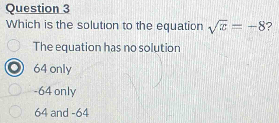 Which is the solution to the equation sqrt(x)=-8
The equation has no solution
64 only
-64 only
64 and -64