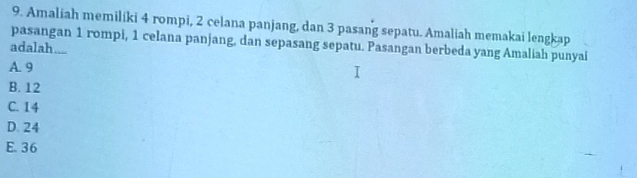 Amaliah memiliki 4 rompi, 2 celana panjang, dan 3 pasang sepatu. Amaliah memakai lengkap
pasangan 1 rompi, 1 celana panjang, dan sepasang sepatu. Pasangan berbeda yang Amaliah punyai
adalah....
A. 9
B. 12
C. 14
D. 24
E. 36