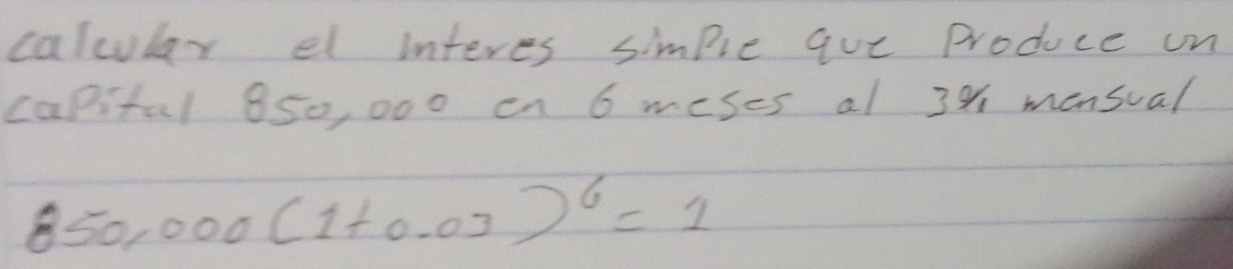 calcular el interes simple que Produce on 
capifal 850, 000 en 6 meses al 39 mensual
50,000(1+0.03)^6=1