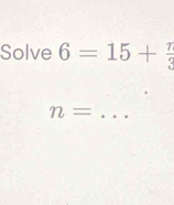 Solve 6=15+ 7/3 
_ n=