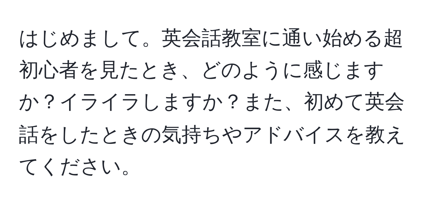 はじめまして。英会話教室に通い始める超初心者を見たとき、どのように感じますか？イライラしますか？また、初めて英会話をしたときの気持ちやアドバイスを教えてください。