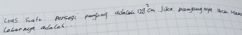 Loas Scafe persegi panyong ddalah 12g^2cm. Jika panyang nya l6cm Mas 
lebarnga adalah. . .