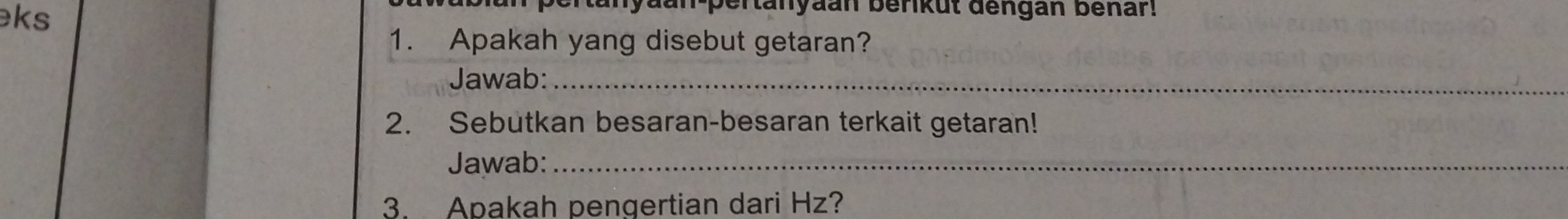 ks 
rtanyäan-pertanyaan berikut dengan benar! 
1. Apakah yang disebut getaran? 
Jawab:_ 
2. Sebutkan besaran-besaran terkait getaran! 
Jawab:_ 
3. Apakah pengertian dari Hz?