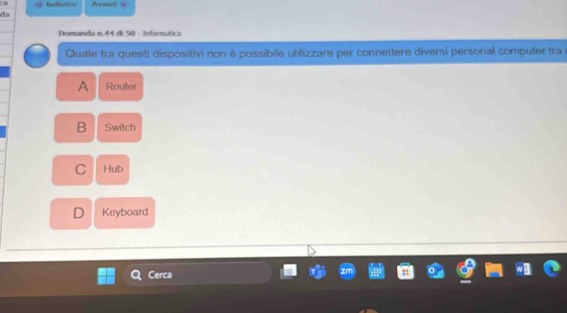 Indietro AvenSi
da
Domanda n. 44 di 50 - Informática
Quale tra questi dispositivi non è possibile utilizzare per connettere diversi personal computer tra e
A Router
B Switch
C Hub
D Keyboard
Cerca