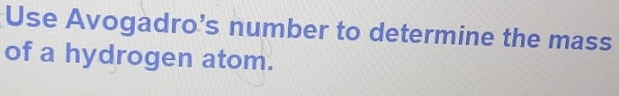 Use Avogadro’s number to determine the mass 
of a hydrogen atom.