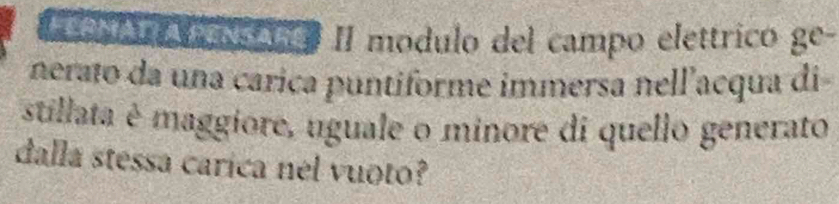 a os 1 D II modulo del campo elettrico ge- 
nerato da una carica puntiforme immersa nell'acqua di 
stillata é maggiore, uguale o minore di quello generato 
dalla stessa carica nel vuoto?