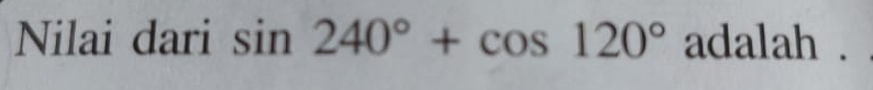 Nilai dari sin 240°+cos 120° adalah .