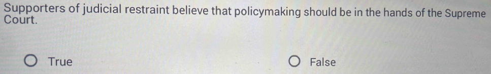 Supporters of judicial restraint believe that policymaking should be in the hands of the Supreme
Court.
True False