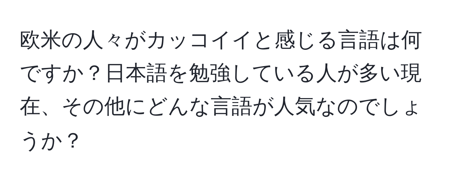 欧米の人々がカッコイイと感じる言語は何ですか？日本語を勉強している人が多い現在、その他にどんな言語が人気なのでしょうか？