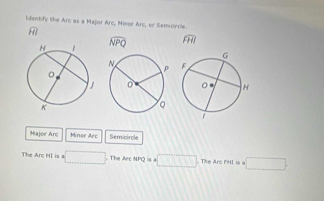 Identify the Arc as a Major Arc, Minor Arc, or Semicircle. 
A
widehat NPQ
widehat FHI

Major Arc Minor Arc Semicircle 
The Arc HI is a □ 、 The Arc NPQ is a □. The Arc FHI is a □°