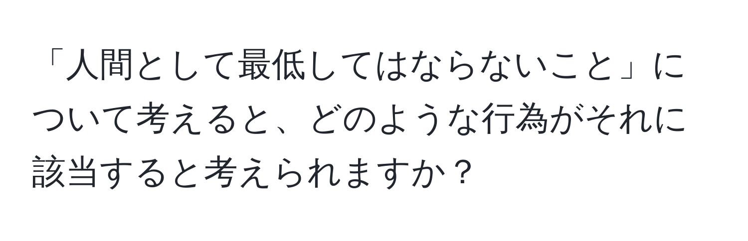 「人間として最低してはならないこと」について考えると、どのような行為がそれに該当すると考えられますか？