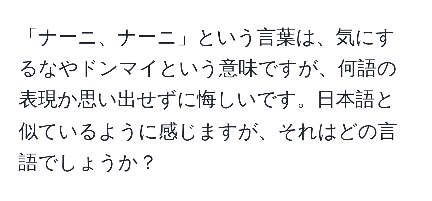 「ナーニ、ナーニ」という言葉は、気にするなやドンマイという意味ですが、何語の表現か思い出せずに悔しいです。日本語と似ているように感じますが、それはどの言語でしょうか？