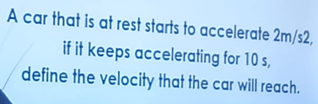 A car that is at rest starts to accelerate 2m/s2, 
if it keeps accelerating for 10 s, 
define the velocity that the car will reach.