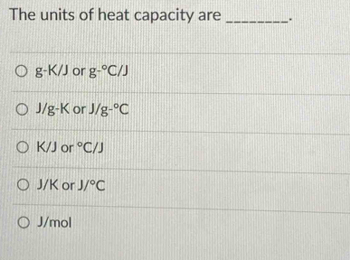 The units of heat capacity are _.
g-K/J or g-^circ C/J
J/g-K or J/g-^circ C
11 Jor°C/J
J/K or J/^circ C
J/mol