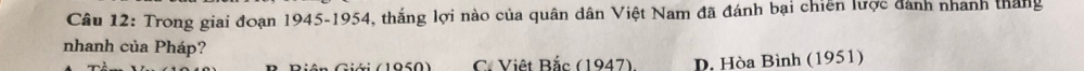 Trong giai đoạn 1945-1954, thắng lợi nào của quân dân Việt Nam đã đánh bại chiến lược đánh nhanh tháng
nhanh của Pháp?
C. Việt Bắc (1947). D. Hòa Bình (1951)