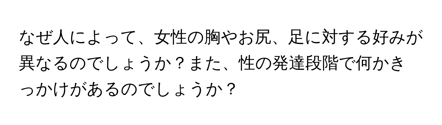 なぜ人によって、女性の胸やお尻、足に対する好みが異なるのでしょうか？また、性の発達段階で何かきっかけがあるのでしょうか？