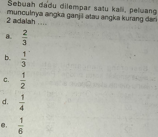 Sebuah dadu dilempar satu kali, peluang
munculnya angka ganjil atau angka kurang dari
2 adalah ...
a.  2/3 
b.  1/3 
C.  1/2 
d.  1/4 
e.  1/6 