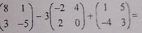 beginpmatrix 8&1 3&-5endpmatrix -3beginpmatrix -2&4 2&0endpmatrix +beginpmatrix 1&5 -4&3endpmatrix =