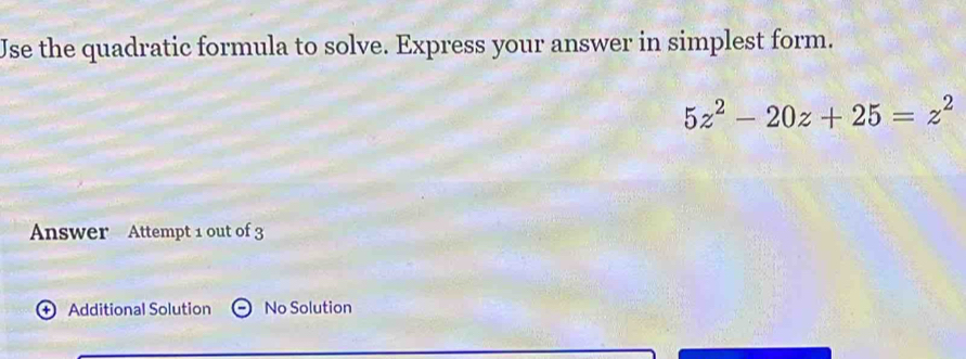 Use the quadratic formula to solve. Express your answer in simplest form.
5z^2-20z+25=z^2
Answer Attempt 1 out of 3 
+ Additional Solution No Solution