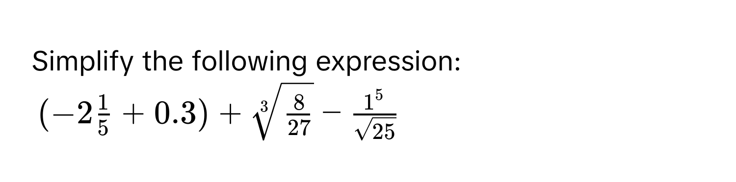 Simplify the following expression:
(-2 1/5 +0.3)+sqrt[3](frac 8)27- 1^5/sqrt(25) 