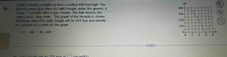 of tee ioigh up from a roodop 448 feot high. The 
comnato balew, ber aben the ball a height above the ground, h 
spen iaecands ater it was deawn. The ball misses the
y an an way down The graph of the termula is shown 
Ceee when the bel height will be 224 foet and identify 
e osn in a pont an the graph .
y=10^2+8t+448
|| □