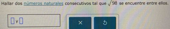 Hallar dos números naturales consecutivos tal que sqrt(98) se encuentre entre ellos. 
y|