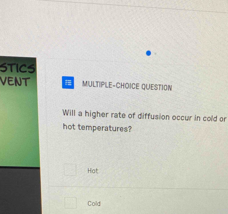 STICS
vENT MULTIPLE-CHOICE QUESTION
Will a higher rate of diffusion occur in cold or
hot temperatures?
□ Hot
□^^circ  Cold