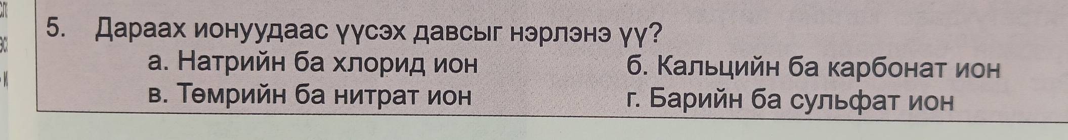 Дараах ионуудаас γγсэх давсыг нэрлэнэ γγ?
а. Натрийн ба хлорид ион б. Кальцийн ба карбонат ион
в. Тθмрийн ба нитраτ ион г. Барийн ба сульфат ион