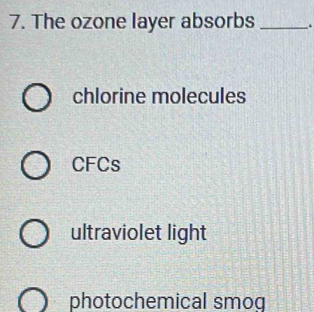 The ozone layer absorbs _.
chlorine molecules
CFCs
ultraviolet light
photochemical smog