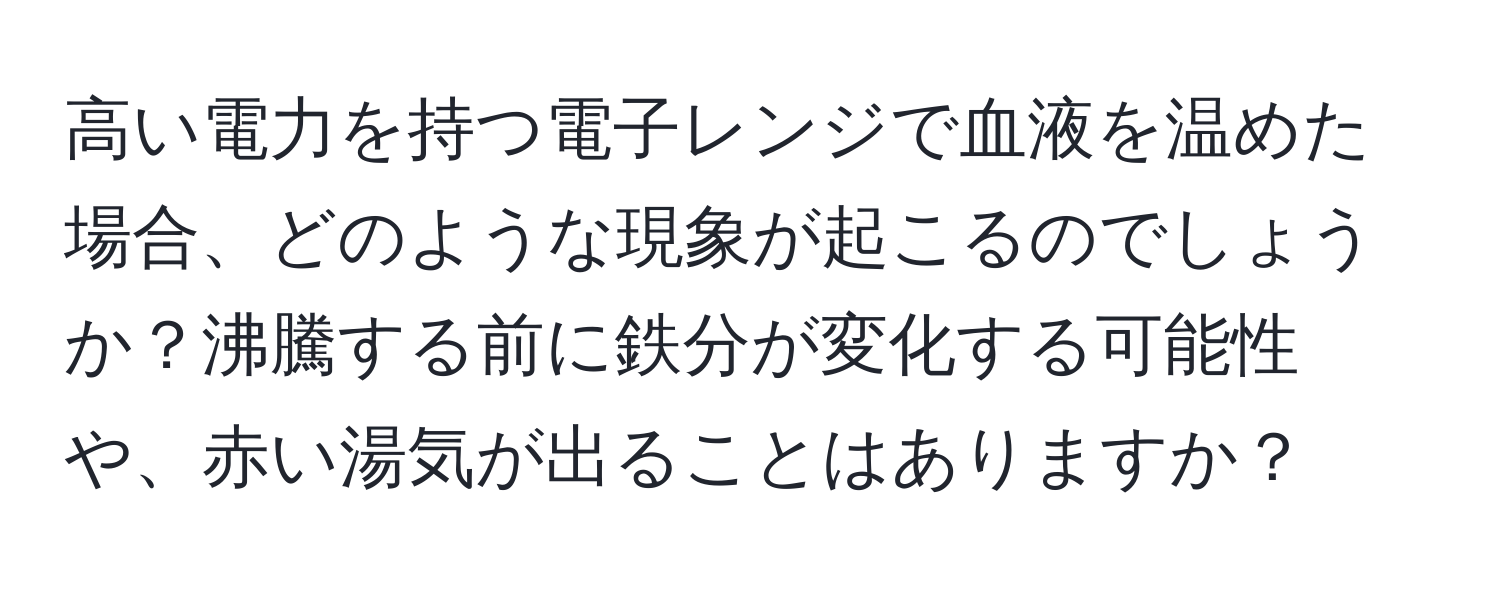 高い電力を持つ電子レンジで血液を温めた場合、どのような現象が起こるのでしょうか？沸騰する前に鉄分が変化する可能性や、赤い湯気が出ることはありますか？