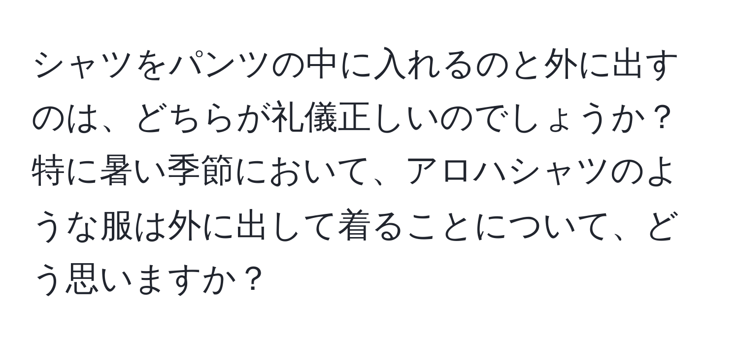 シャツをパンツの中に入れるのと外に出すのは、どちらが礼儀正しいのでしょうか？特に暑い季節において、アロハシャツのような服は外に出して着ることについて、どう思いますか？