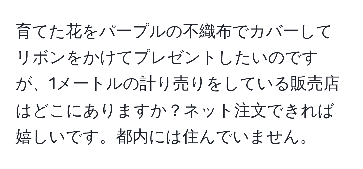 育てた花をパープルの不織布でカバーしてリボンをかけてプレゼントしたいのですが、1メートルの計り売りをしている販売店はどこにありますか？ネット注文できれば嬉しいです。都内には住んでいません。