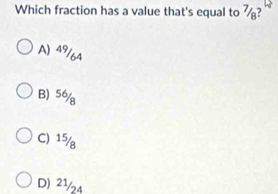 Which fraction has a value that's equal to ½?
A) 49/64
B) 56/
C) 15/
D) 2½/24