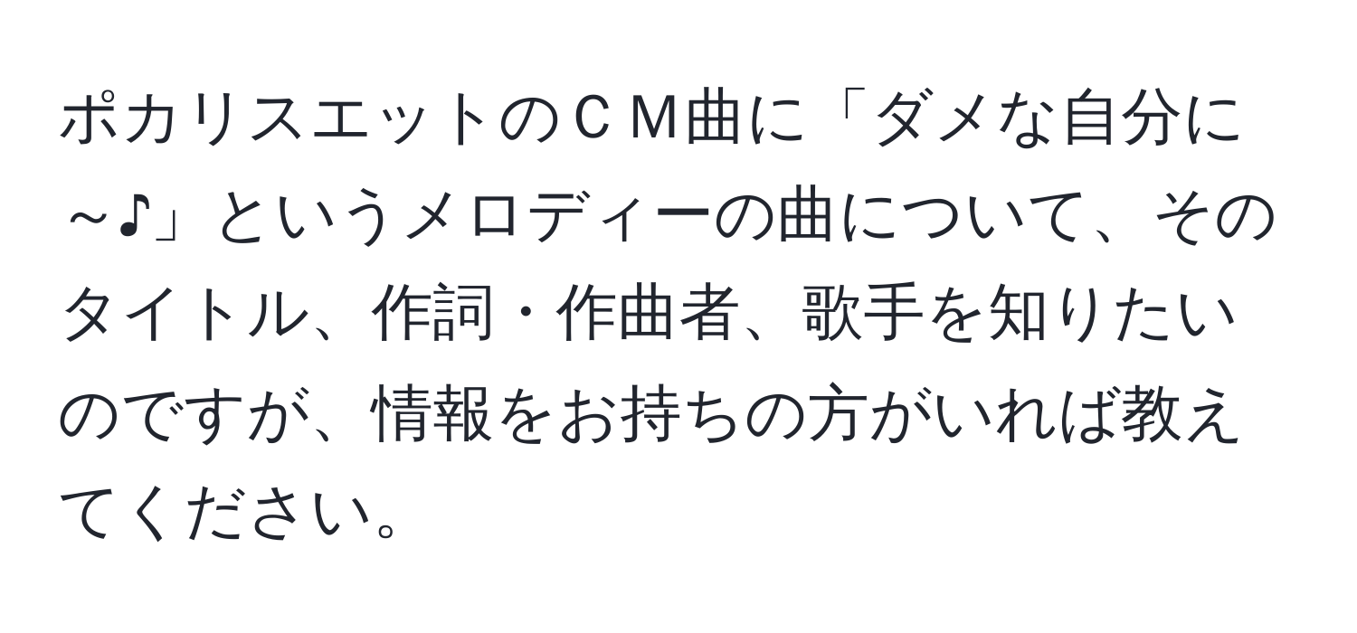 ポカリスエットのＣＭ曲に「ダメな自分に～♪」というメロディーの曲について、そのタイトル、作詞・作曲者、歌手を知りたいのですが、情報をお持ちの方がいれば教えてください。