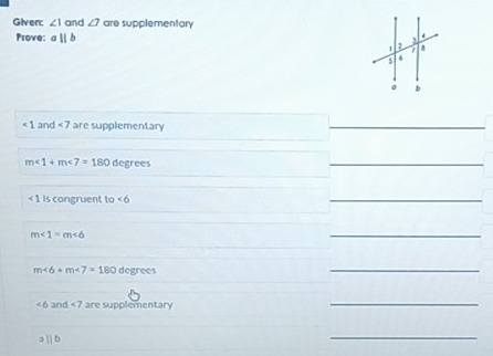 Given: ∠ 1 and ∠ 7 are supplementary 
Prove aparallel b
∠ 1 and <7</tex> are supplementary 
_
m<1+m<7=180 degrees
_
∠ 1 is congruent to ∠ 6
_
m∠ 1=m∠ 6
_
m∠ 6+m∠ 7=180 degrees
_
<6</tex> and <7</tex> are supplementary 
_
parallel b
_
