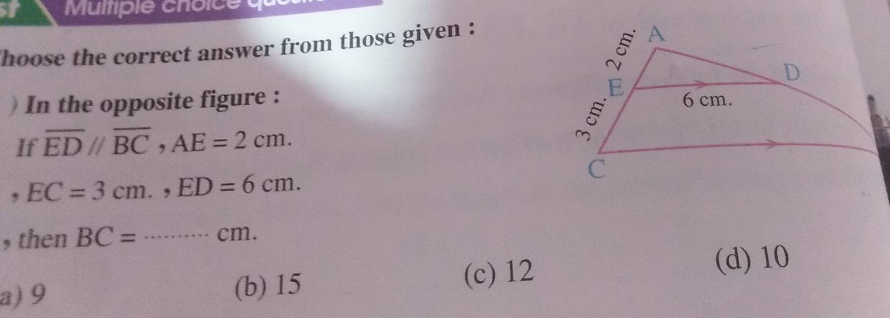 Mumpie choic e q
hoose the correct answer from those given :
) In the opposite figure : 
If overline ED//overline BC, AE=2cm. 
, EC=3cm., ED=6cm. 
, then BC= _ cm.
a) 9 (b) 15 (c) 12
(d) 10