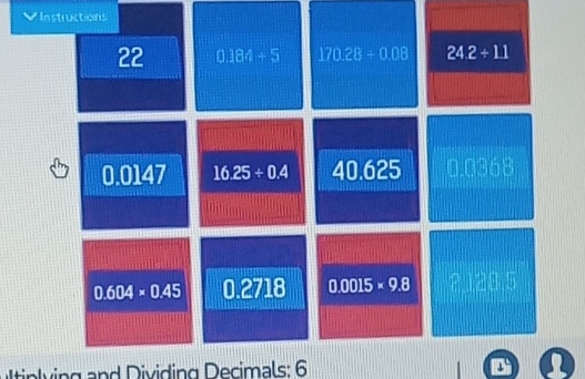 Instructions 
22 0.184+5 170.28/ 0.08 24.2+1.1
0.0147 16.25/ 0.4 40.625 1 0 nó
0.604* 0.45 0.2718 0.0015* 9.8
tipying and Dividing Decimals: 6