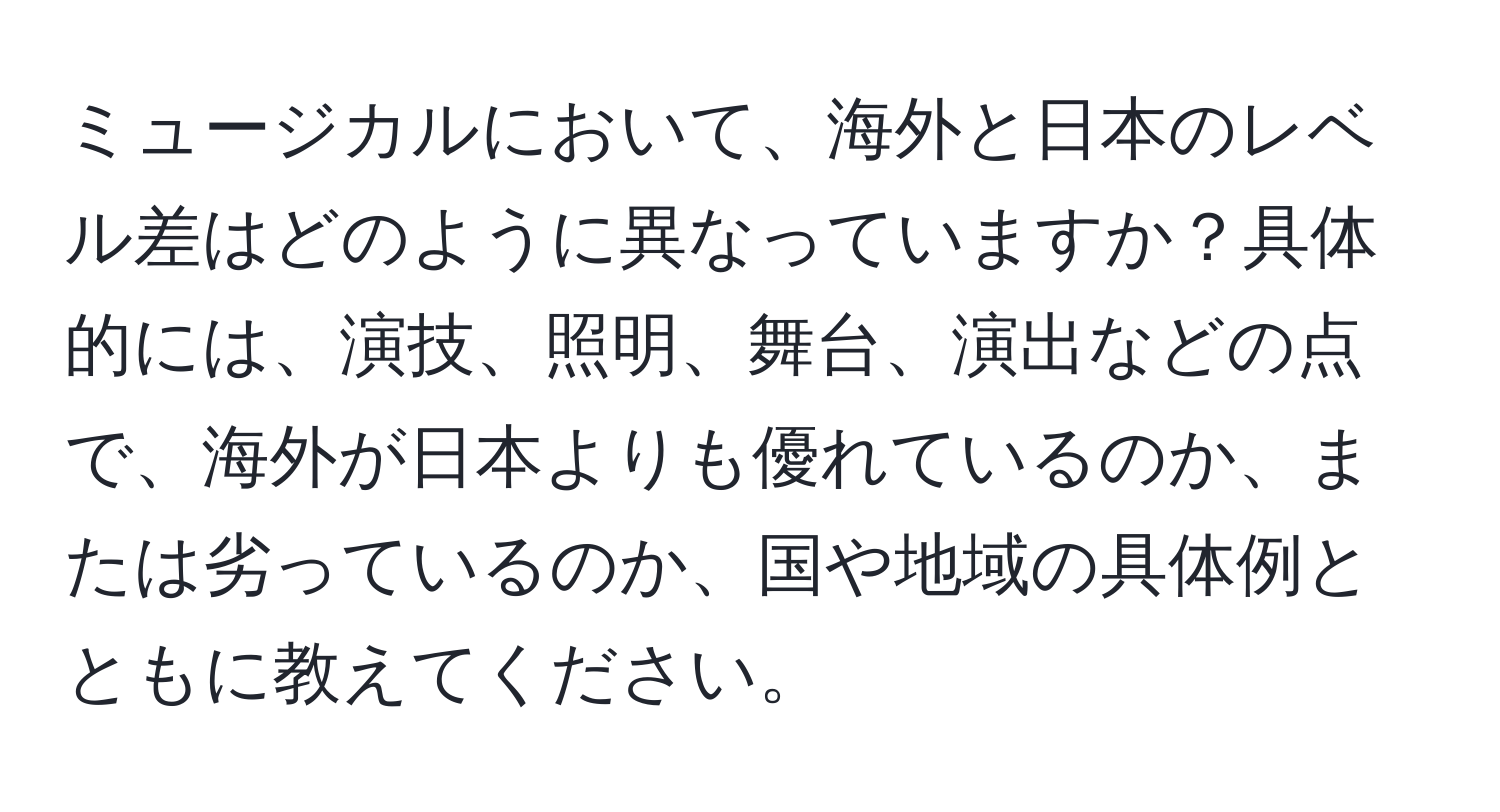 ミュージカルにおいて、海外と日本のレベル差はどのように異なっていますか？具体的には、演技、照明、舞台、演出などの点で、海外が日本よりも優れているのか、または劣っているのか、国や地域の具体例とともに教えてください。