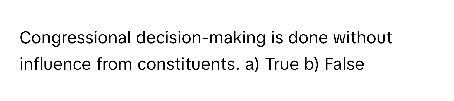 Congressional decision-making is done without influence from constituents.  a) True b) False