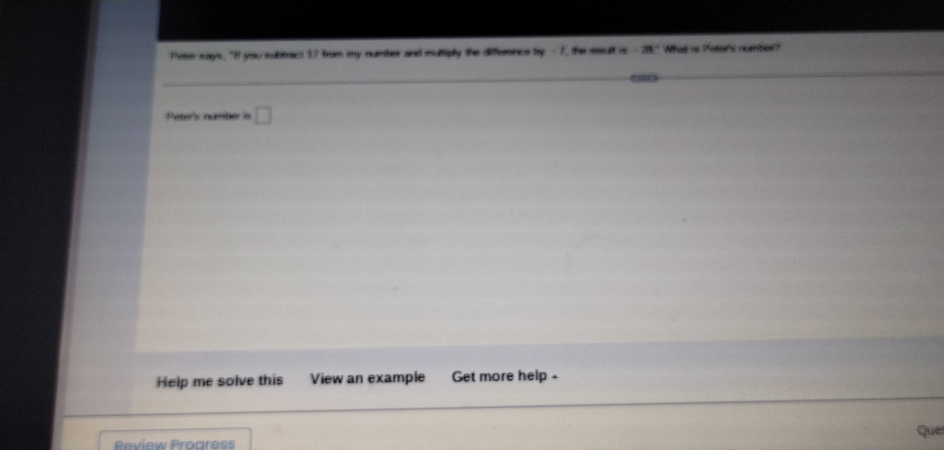 Peter says, "If you subtract 37 from my number and muttigly the diffierence by -7, the result is-28° What is Peter's number? 
( “ 
Peter's namber is □ 
Help me solve this View an example Get more help - 
Que 
Review Proaress