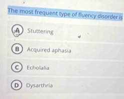 The most frequent type of fluency disorder is
Stuttering
BAcquired aphasia
C Echolalia
D Dysarthria