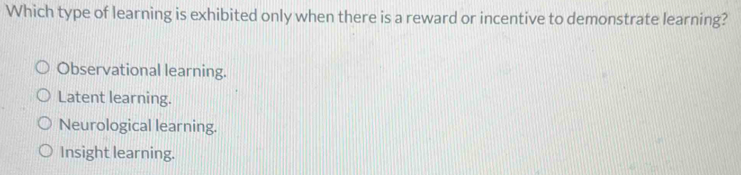 Which type of learning is exhibited only when there is a reward or incentive to demonstrate learning?
Observational learning.
Latent learning.
Neurological learning.
Insight learning.