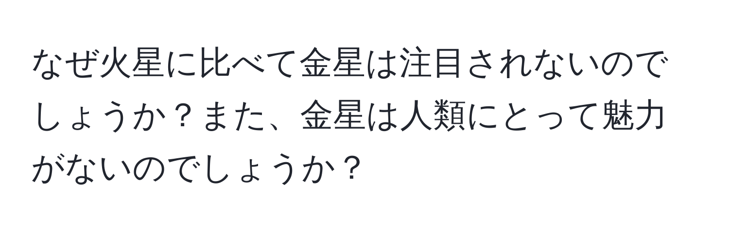 なぜ火星に比べて金星は注目されないのでしょうか？また、金星は人類にとって魅力がないのでしょうか？