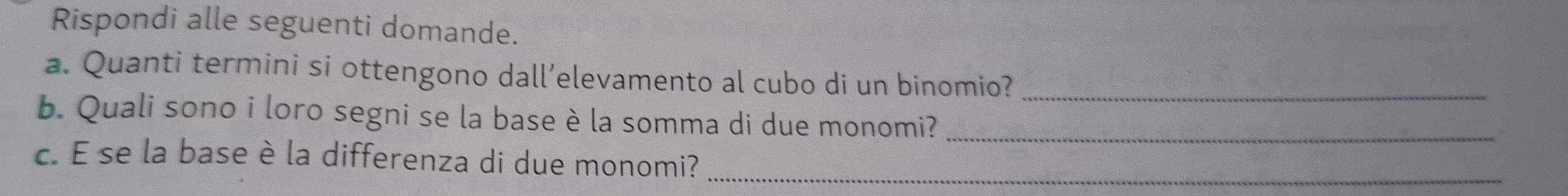 Rispondi alle seguenti domande. 
a. Quanti termini si ottengono dall’elevamento al cubo di un binomio?_ 
b. Quali sono i loro segni se la base è la somma di due monomi?_ 
c. É se la base è la differenza di due monomi?_