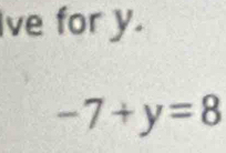 Ive for y.
-7+y=8