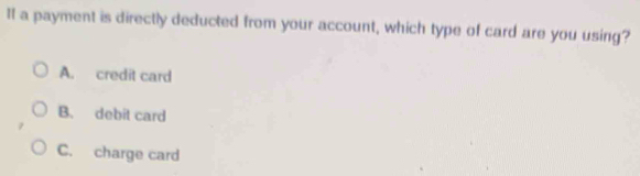 II a payment is directly deducted from your account, which type of card are you using?
A. credit card
B. debit card
C. charge card