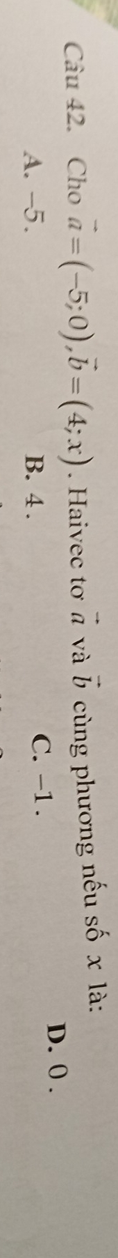 Cho vector a=(-5;0), vector b=(4;x). Haivec tơ vector a và vector b cùng phương nếu số x là:
A. -5. B. 4. C. -1.
D. 0.